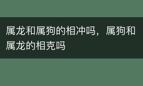 属龙和属狗的相冲吗，属狗和属龙的相克吗