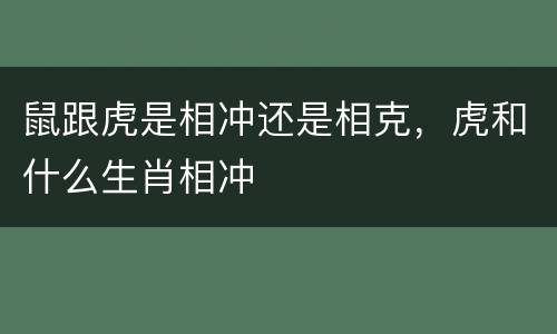 鼠跟虎是相冲还是相克，虎和什么生肖相冲