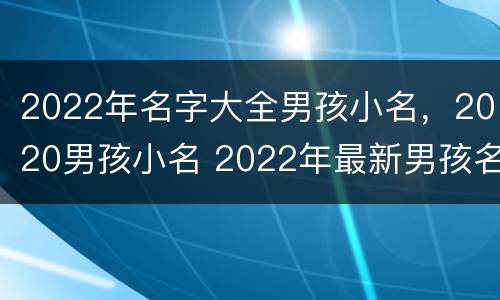 2022年名字大全男孩小名，2020男孩小名 2022年最新男孩名字大全