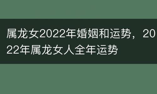 属龙女2022年婚姻和运势，2022年属龙女人全年运势