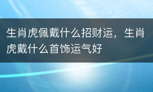 生肖虎佩戴什么招财运，生肖虎戴什么首饰运气好