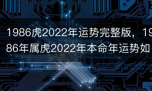 1986虎2022年运势完整版，1986年属虎2022年本命年运势如何