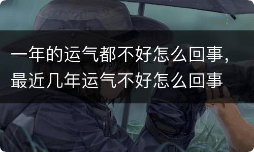 一年的运气都不好怎么回事，最近几年运气不好怎么回事
