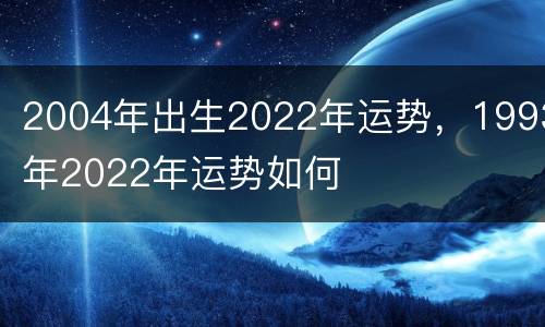 2004年出生2022年运势，1993年2022年运势如何