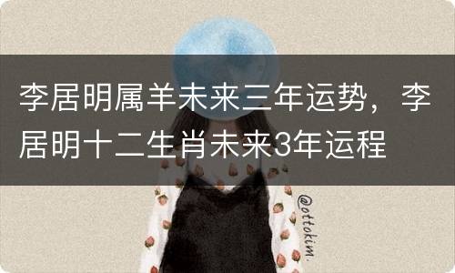 李居明属羊未来三年运势，李居明十二生肖未来3年运程