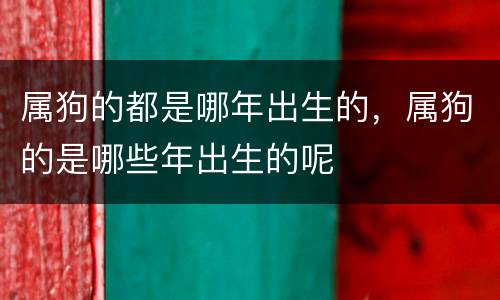 属狗的都是哪年出生的，属狗的是哪些年出生的呢