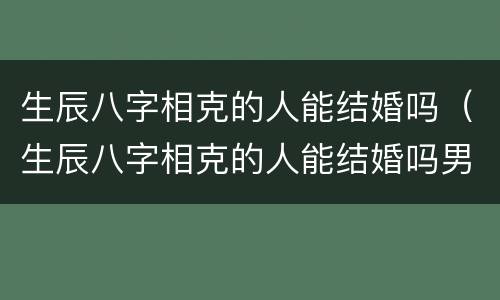生辰八字相克的人能结婚吗（生辰八字相克的人能结婚吗男）