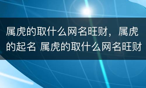 属虎的取什么网名旺财，属虎的起名 属虎的取什么网名旺财,属虎的起名字