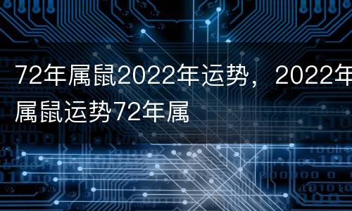 72年属鼠2022年运势，2022年属鼠运势72年属