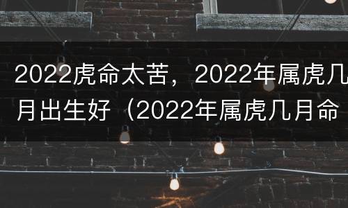 2022虎命太苦，2022年属虎几月出生好（2022年属虎几月命苦）