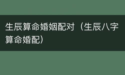 生辰算命婚姻配对（生辰八字算命婚配）
