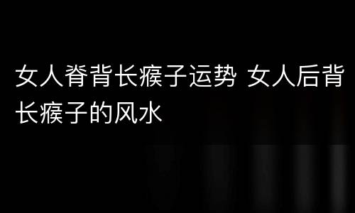 女人脊背长瘊子运势 女人后背长瘊子的风水