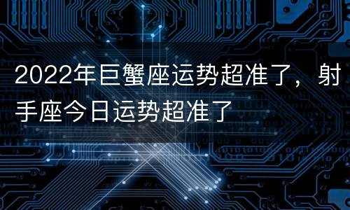 2022年巨蟹座运势超准了，射手座今日运势超准了