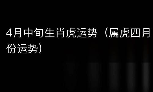 4月中旬生肖虎运势（属虎四月份运势）