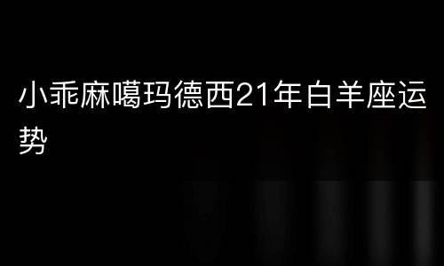 小乖麻噶玛德西21年白羊座运势