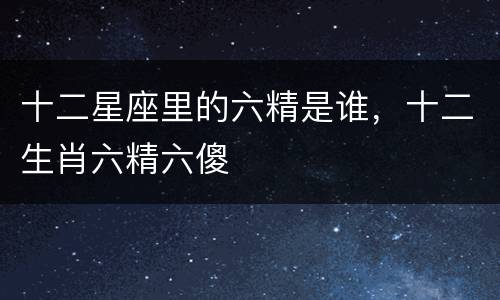 十二星座里的六精是谁，十二生肖六精六傻