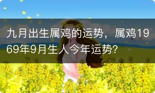 九月出生属鸡的运势，属鸡1969年9月生人今年运势？