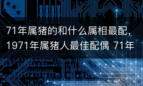 71年属猪的和什么属相最配，1971年属猪人最佳配偶 71年