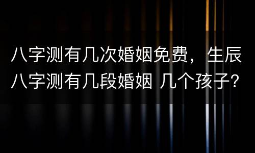 八字测有几次婚姻免费，生辰八字测有几段婚姻 几个孩子？