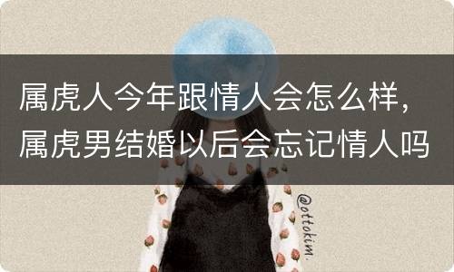 属虎人今年跟情人会怎么样，属虎男结婚以后会忘记情人吗？