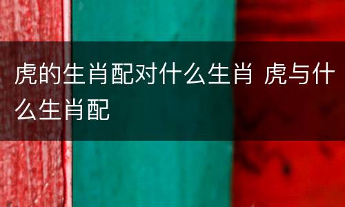 虎的生肖配对什么生肖 虎与什么生肖配
