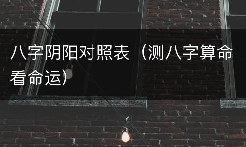 八字阴阳对照表（测八字算命看命运）