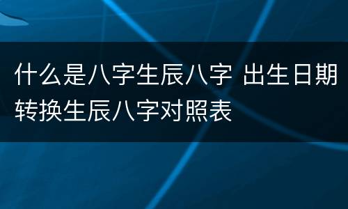 什么是八字生辰八字 出生日期转换生辰八字对照表