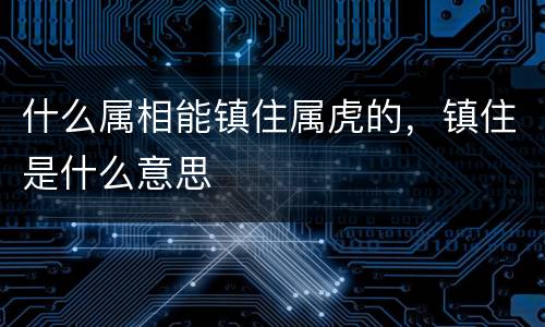 什么属相能镇住属虎的，镇住是什么意思