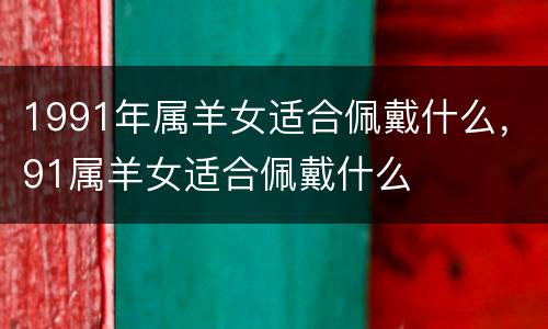 1991年属羊女适合佩戴什么，91属羊女适合佩戴什么