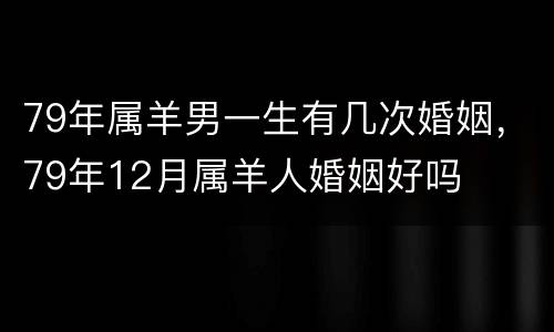 79年属羊男一生有几次婚姻，79年12月属羊人婚姻好吗