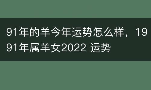 91年的羊今年运势怎么样，1991年属羊女2022 运势