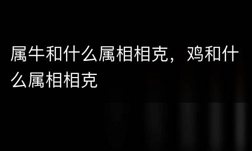 属牛和什么属相相克，鸡和什么属相相克