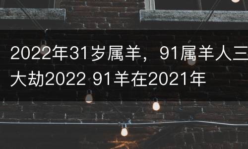 2022年31岁属羊，91属羊人三大劫2022 91羊在2021年