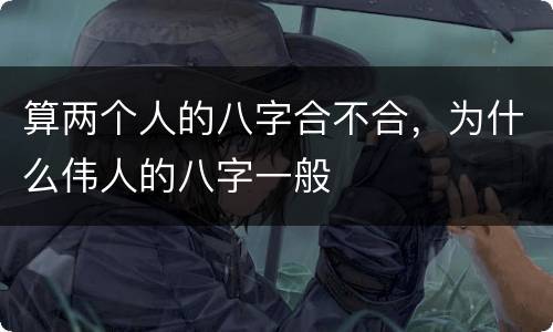 算两个人的八字合不合，为什么伟人的八字一般