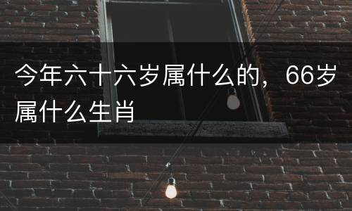 今年六十六岁属什么的，66岁属什么生肖