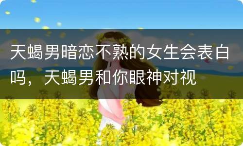天蝎男暗恋不熟的女生会表白吗，天蝎男和你眼神对视
