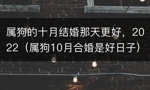 属狗的十月结婚那天更好，2022（属狗10月合婚是好日子）