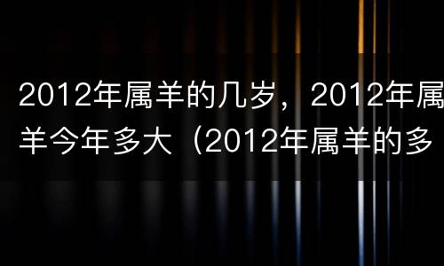 2012年属羊的几岁，2012年属羊今年多大（2012年属羊的多少岁）