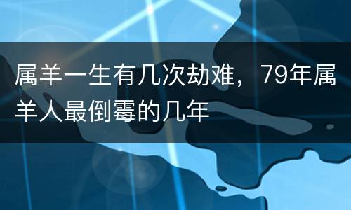 属羊一生有几次劫难，79年属羊人最倒霉的几年