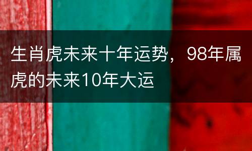 生肖虎未来十年运势，98年属虎的未来10年大运