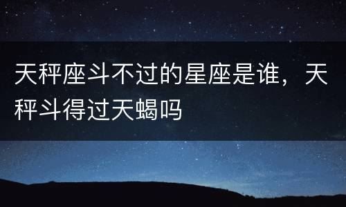 天秤座斗不过的星座是谁，天秤斗得过天蝎吗