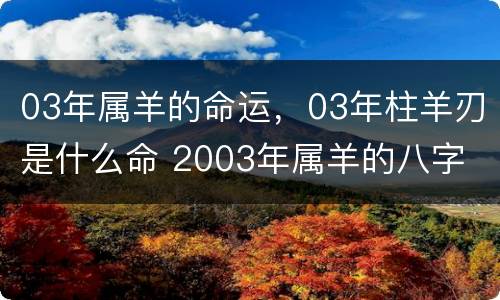 03年属羊的命运，03年柱羊刃是什么命 2003年属羊的八字