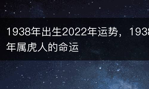 1938年出生2022年运势，1938年属虎人的命运