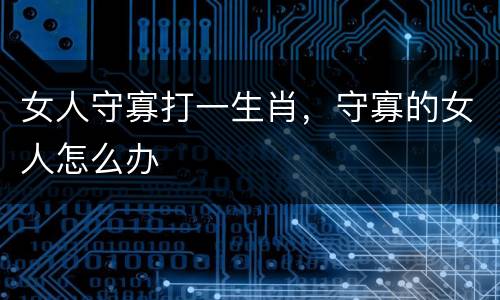 女人守寡打一生肖，守寡的女人怎么办