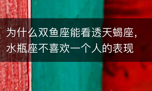 为什么双鱼座能看透天蝎座，水瓶座不喜欢一个人的表现