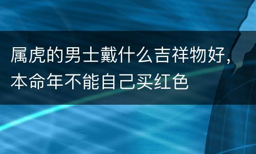 属虎的男士戴什么吉祥物好，本命年不能自己买红色