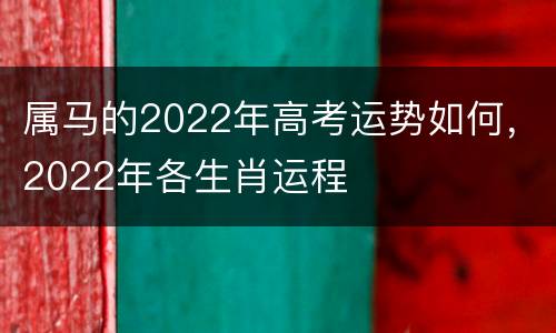 属马的2022年高考运势如何，2022年各生肖运程