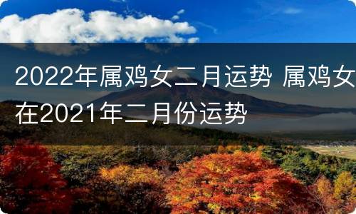 2022年属鸡女二月运势 属鸡女在2021年二月份运势