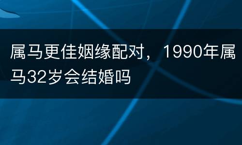 属马更佳姻缘配对，1990年属马32岁会结婚吗