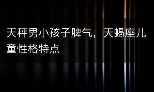 天秤男小孩子脾气，天蝎座儿童性格特点
